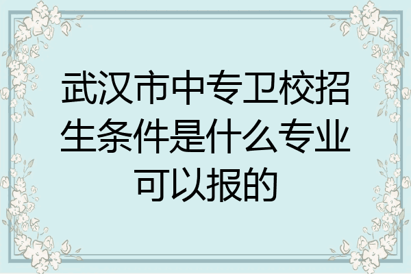武汉市中专卫校招生条件是什么专业可以报的