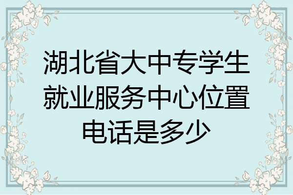 湖北省大中专学生就业服务中心位置电话是多少
