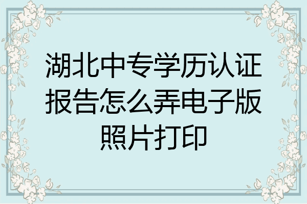 湖北中专学历认证报告怎么弄电子版照片打印