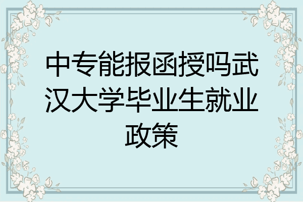 中专能报函授吗武汉大学毕业生就业政策