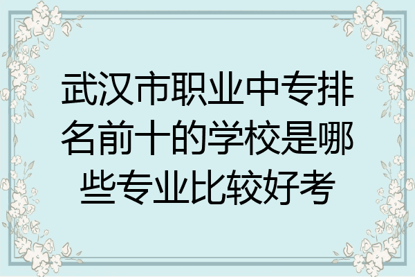 武汉市职业中专排名前十的学校是哪些专业比较好考