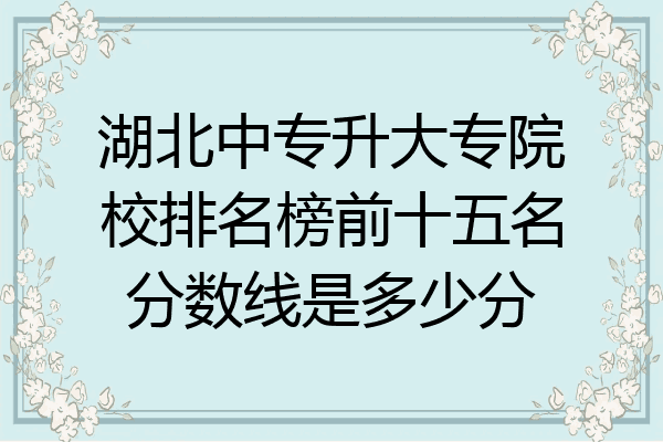 湖北中专升大专院校排名榜前十五名分数线是多少分