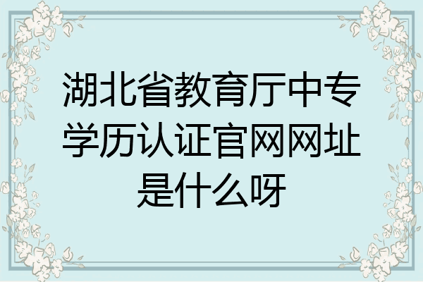 湖北省教育厅中专学历认证官网网址是什么呀