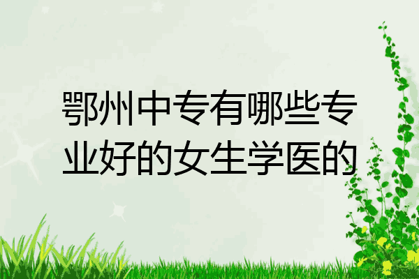 鄂州中专有哪些专业好的女生学医的