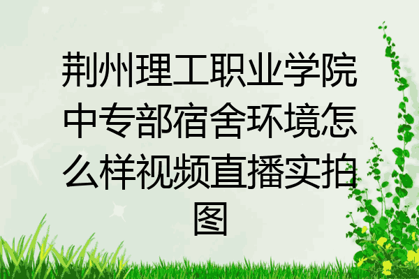 荆州理工职业学院中专部宿舍环境怎么样视频直播实拍图