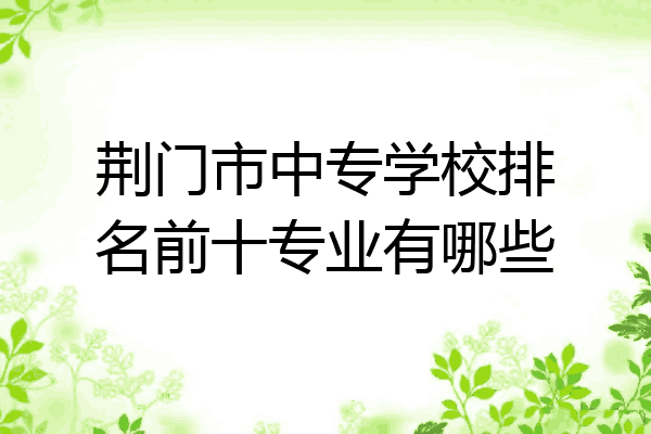 荆门市中专学校排名前十专业有哪些