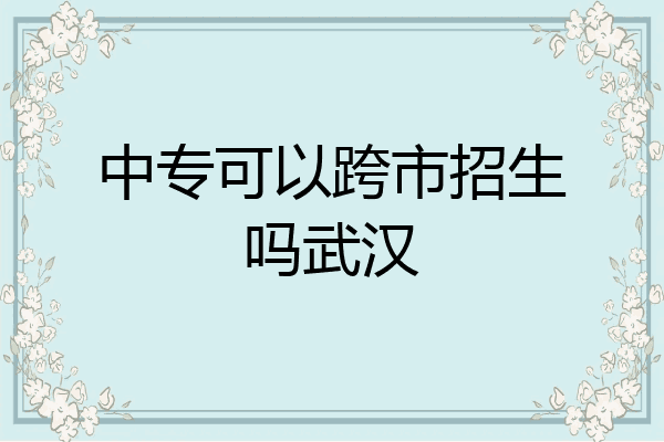 中专可以跨市招生吗武汉