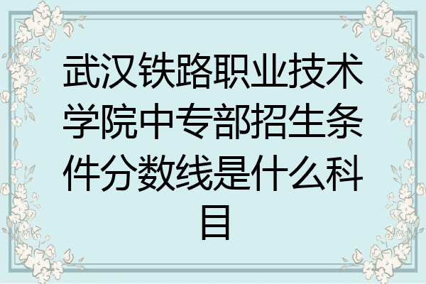 武汉铁路职业技术学院中专部招生条件分数线是什么科目