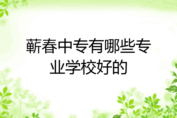 蕲春中专有哪些专业学校好的