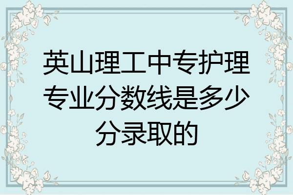 英山理工中专护理专业分数线是多少分录取的