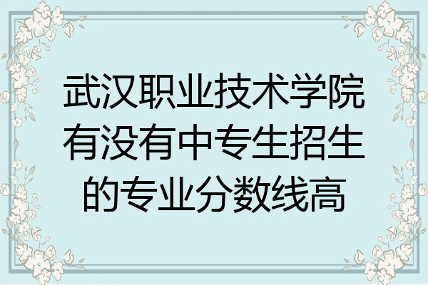 武汉职业技术学院有没有中专生招生的专业分数线高