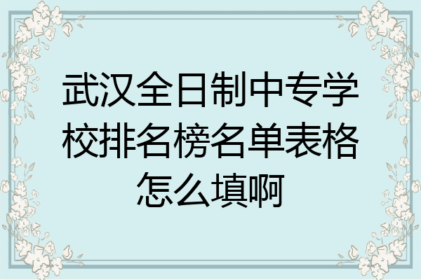 武汉全日制中专学校排名榜名单表格怎么填啊