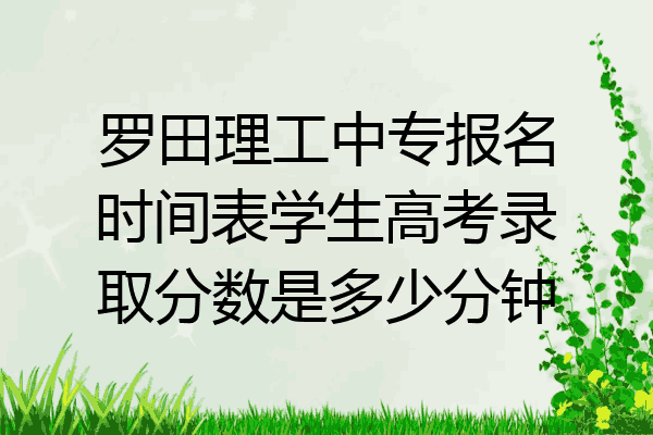 罗田理工中专报名时间表学生高考录取分数是多少分钟