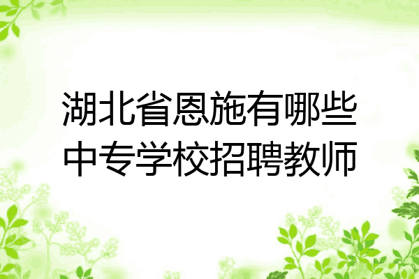 湖北省恩施有哪些中专学校招聘教师