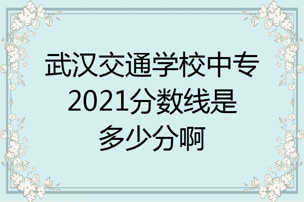 武汉交通学校中专2021分数线是多少分啊