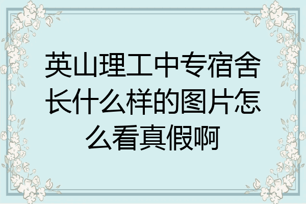 英山理工中专宿舍长什么样的图片怎么看真假啊