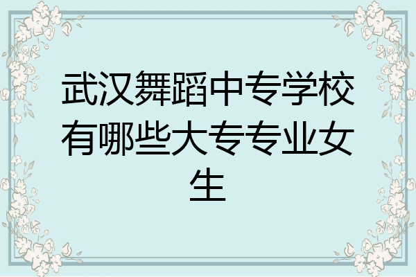 武汉舞蹈中专学校有哪些大专专业女生