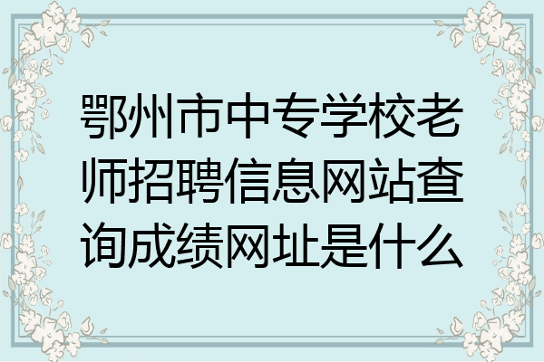 鄂州市中专学校老师招聘信息网站查询成绩网址是什么