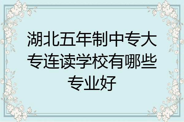 湖北五年制中专大专连读学校有哪些专业好