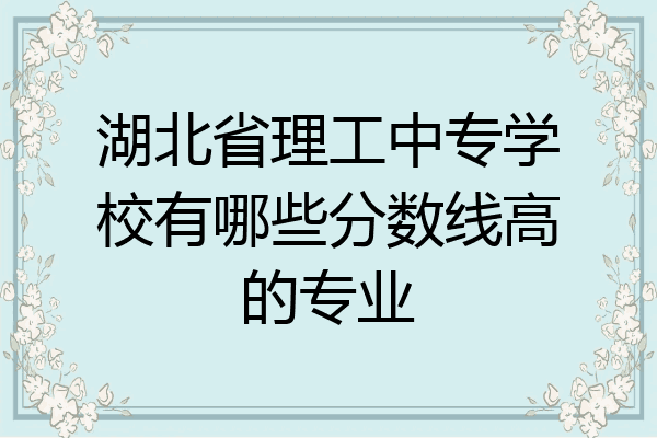 湖北省理工中专学校有哪些分数线高的专业