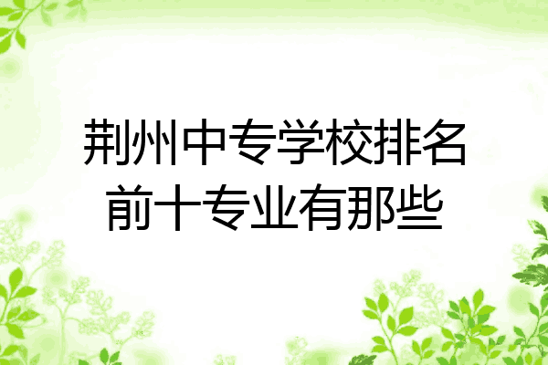 荆州中专学校排名前十专业有那些