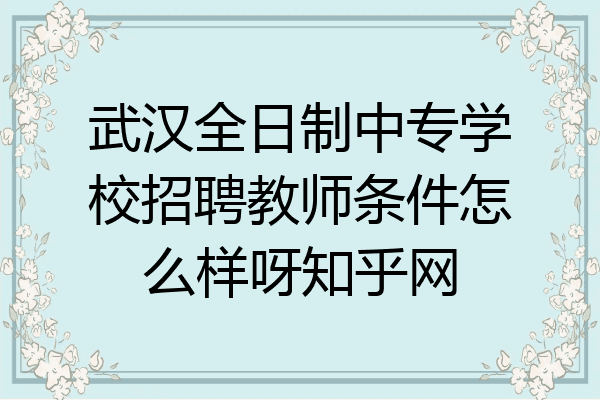 武汉全日制中专学校招聘教师条件怎么样呀知乎网
