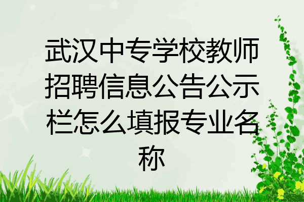 武汉中专学校教师招聘信息公告公示栏怎么填报专业名称