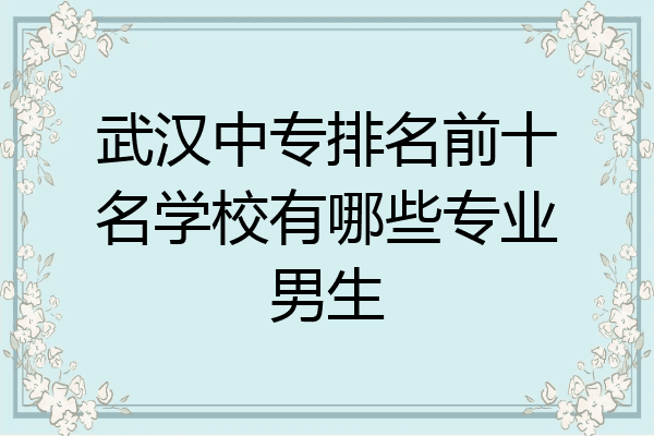 武汉中专排名前十名学校有哪些专业男生