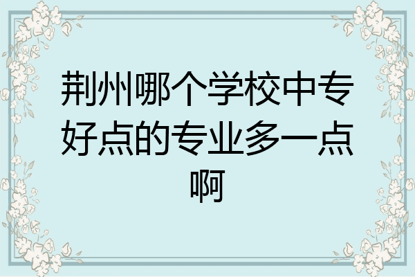 荆州哪个学校中专好点的专业多一点啊
