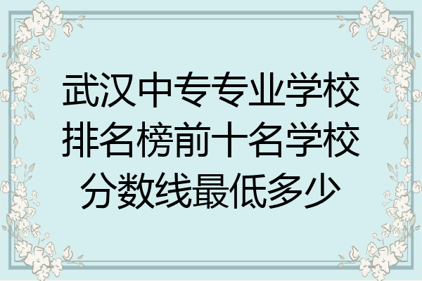 武汉中专专业学校排名榜前十名学校分数线最低多少