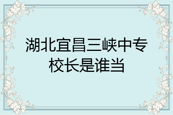 湖北宜昌三峡中专校长是谁当