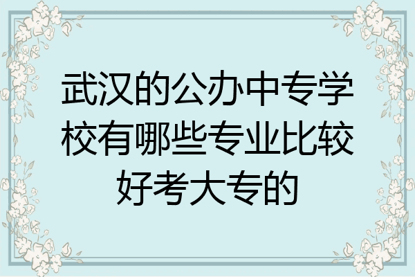 武汉的公办中专学校有哪些专业比较好考大专的
