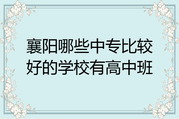 襄阳哪些中专比较好的学校有高中班