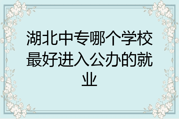 湖北中专哪个学校最好进入公办的就业