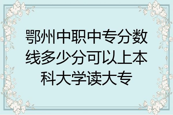 鄂州中职中专分数线多少分可以上本科大学读大专