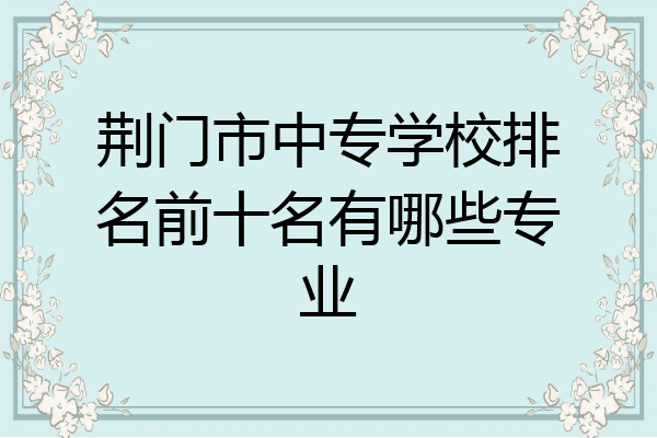 荆门市中专学校排名前十名有哪些专业