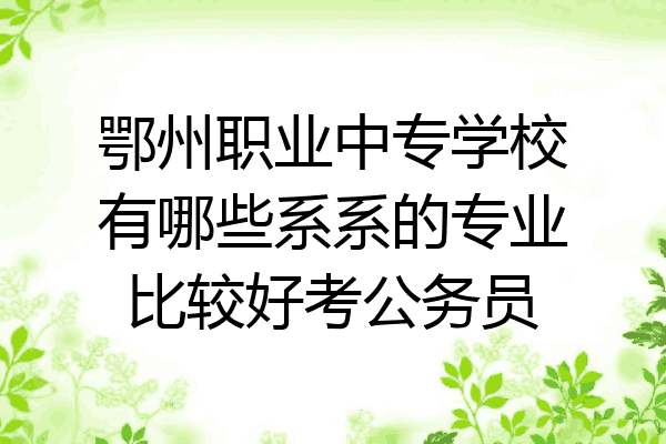 鄂州职业中专学校有哪些系系的专业比较好考公务员