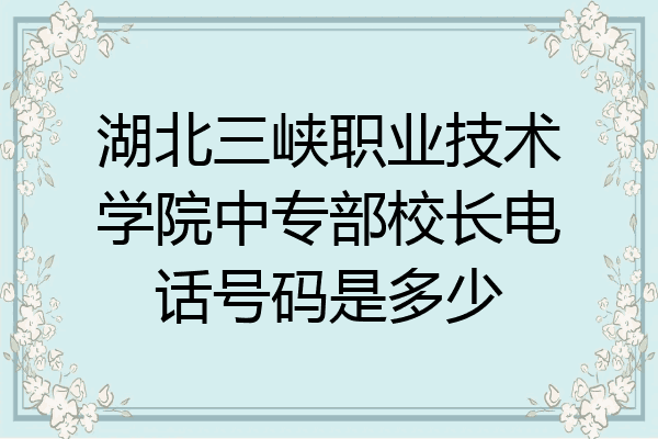 湖北三峡职业技术学院中专部校长电话号码是多少