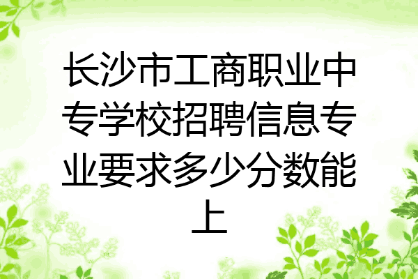 长沙市工商职业中专学校招聘信息专业要求多少分数能上
