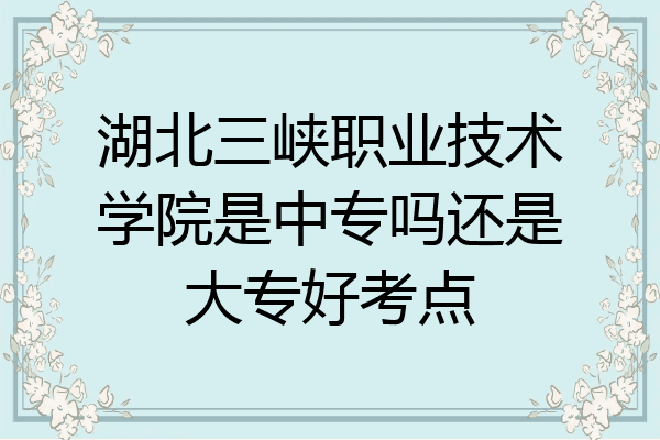 湖北三峡职业技术学院是中专吗还是大专好考点