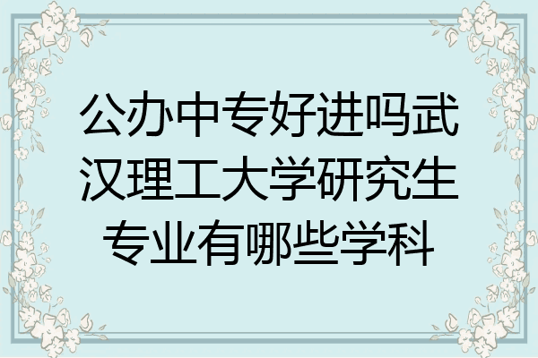 公办中专好进吗武汉理工大学研究生专业有哪些学科
