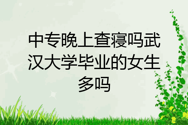 中专晚上查寝吗武汉大学毕业的女生多吗