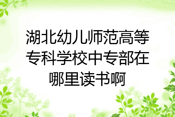 湖北幼儿师范高等专科学校中专部在哪里读书啊