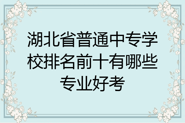 湖北省普通中专学校排名前十有哪些专业好考