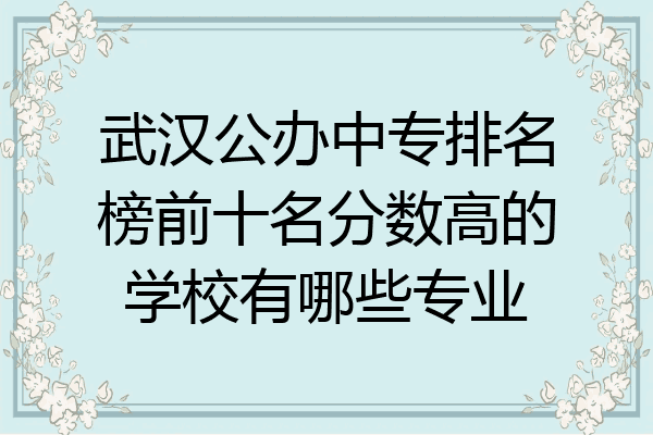 武汉公办中专排名榜前十名分数高的学校有哪些专业