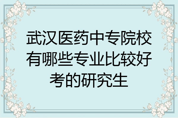 武汉医药中专院校有哪些专业比较好考的研究生