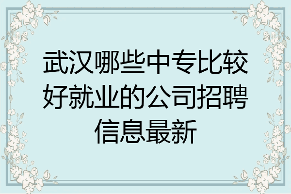 武汉哪些中专比较好就业的公司招聘信息最新