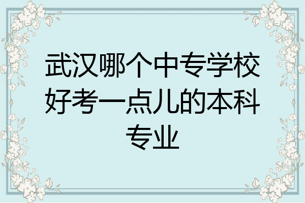 武汉哪个中专学校好考一点儿的本科专业