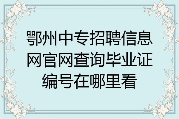 鄂州中专招聘信息网官网查询毕业证编号在哪里看