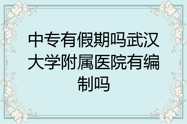 中专有假期吗武汉大学附属医院有编制吗
